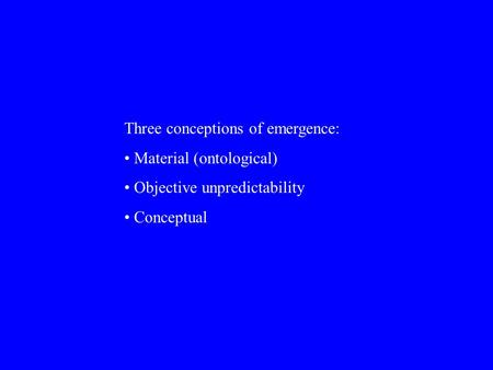 Three conceptions of emergence: Material (ontological) Objective unpredictability Conceptual.