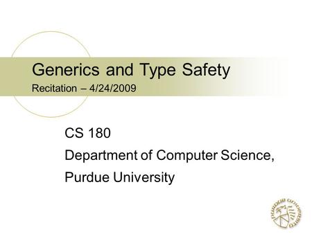 Generics and Type Safety Recitation – 4/24/2009 CS 180 Department of Computer Science, Purdue University.