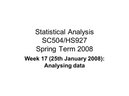 Statistical Analysis SC504/HS927 Spring Term 2008 Week 17 (25th January 2008): Analysing data.