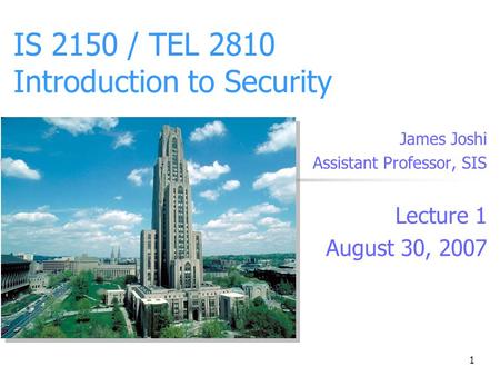 1 IS 2150 / TEL 2810 Introduction to Security James Joshi Assistant Professor, SIS Lecture 1 August 30, 2007.