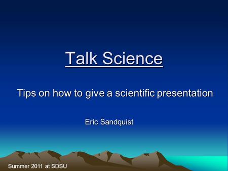 Talk Science Tips on how to give a scientific presentation Summer 2011 at SDSU Eric Sandquist.