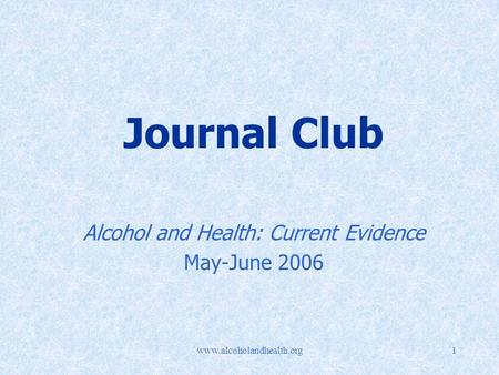 Www.alcoholandhealth.org1 Journal Club Alcohol and Health: Current Evidence May-June 2006.