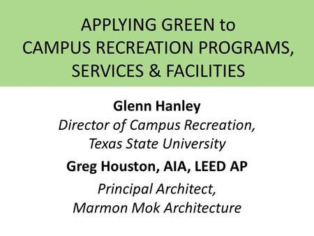 APPLYING GREEN to CAMPUS RECREATION PROGRAMS, SERVICES & FACILITIES Glenn Hanley Director of Campus Recreation, Texas State University Greg Houston, AIA,