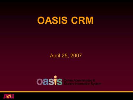 OASIS CRM April 25, 2007. OASIS CRM Agenda What is CRM? The ASU CRM Projects –Support and Field Service Projects –Sales and Marketing Projects What’s.