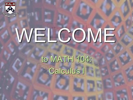 WELCOME to MATH 104: Calculus I. Welcome to the Course 1. Penn Math 104 – Calculus I 2. Topics: quick review of high school calculus, methods and applications.