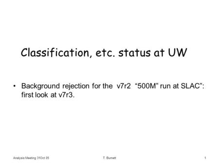 Analysis Meeting 31Oct 05T. Burnett1 Classification, etc. status at UW Background rejection for the v7r2 “500M” run at SLAC”: first look at v7r3.