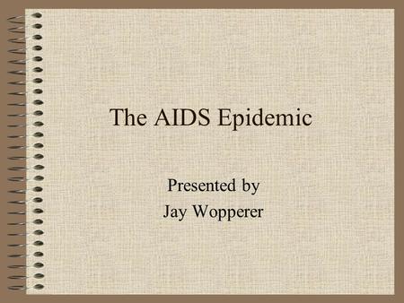 The AIDS Epidemic Presented by Jay Wopperer. HIV/AIDS-- Public Enemy #1?