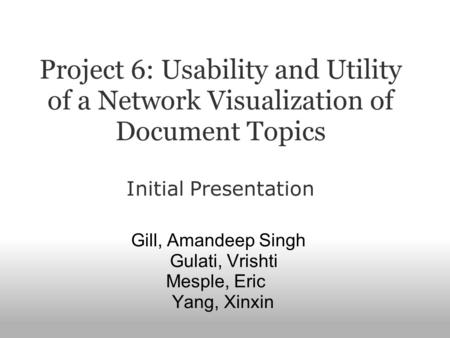 Project 6: Usability and Utility of a Network Visualization of Document Topics Initial Presentation Gill, Amandeep Singh Gulati, Vrishti Mesple, Eric Yang,