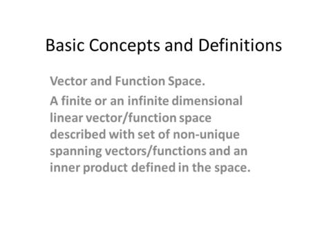 Basic Concepts and Definitions Vector and Function Space. A finite or an infinite dimensional linear vector/function space described with set of non-unique.