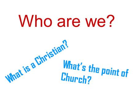 Who are we? What is a Christian? What’s the point of Church?