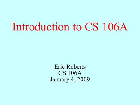 Introduction to CS 106A Eric Roberts CS 106A January 4, 2009.