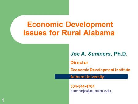 1 Economic Development Issues for Rural Alabama Joe A. Sumners, Ph.D. Director Economic Development Institute Auburn University 334-844-4704