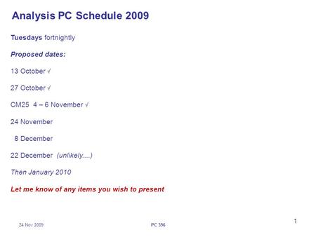 24 Nov 2009PC 396 1 Analysis PC Schedule 2009 Tuesdays fortnightly Proposed dates: 13 October  27 October  CM25 4 – 6 November  24 November 8 December.