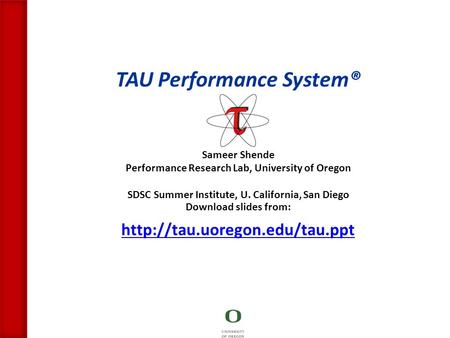 TAU Performance System® Sameer Shende Performance Research Lab, University of Oregon SDSC Summer Institute, U. California, San Diego Download slides from: