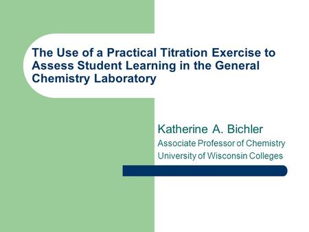 The Use of a Practical Titration Exercise to Assess Student Learning in the General Chemistry Laboratory Katherine A. Bichler Associate Professor of Chemistry.