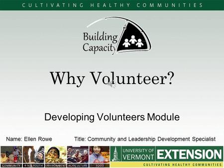 Why Volunteer? Developing Volunteers Module Name: Ellen Rowe Title: Community and Leadership Development Specialist.
