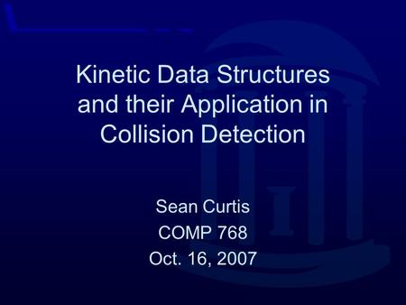 Kinetic Data Structures and their Application in Collision Detection Sean Curtis COMP 768 Oct. 16, 2007.