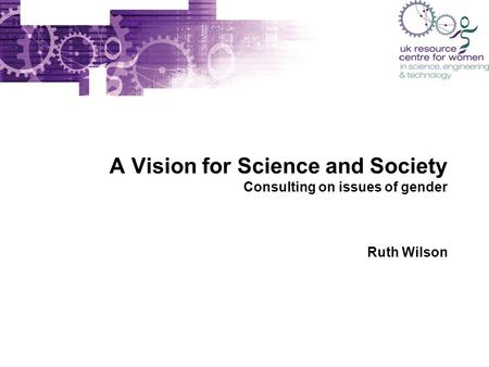 A Vision for Science and Society Consulting on issues of gender Ruth Wilson.
