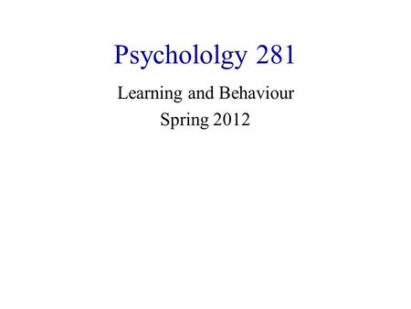 Psychololgy 281 Learning and Behaviour Spring 2012.