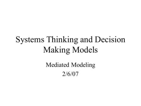 Systems Thinking and Decision Making Models Mediated Modeling 2/6/07.
