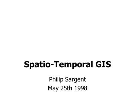 Spatio-Temporal GIS Philip Sargent May 25th 1998.