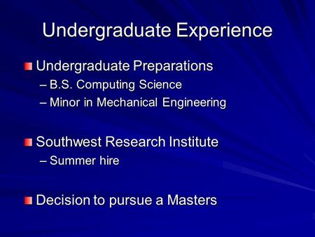 Undergraduate Experience Undergraduate Preparations –B.S. Computing Science –Minor in Mechanical Engineering Southwest Research Institute –Summer hire.