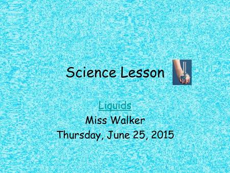Science Lesson Liquids Miss Walker Thursday, June 25, 2015.