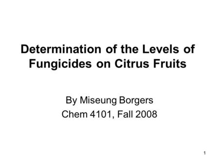 11 Determination of the Levels of Fungicides on Citrus Fruits By Miseung Borgers Chem 4101, Fall 2008.