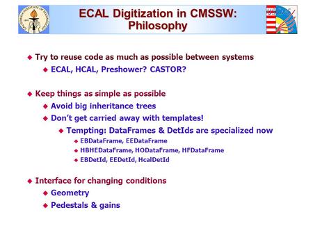 ECAL Digitization in CMSSW: Philosophy  Try to reuse code as much as possible between systems  ECAL, HCAL, Preshower? CASTOR?  Keep things as simple.