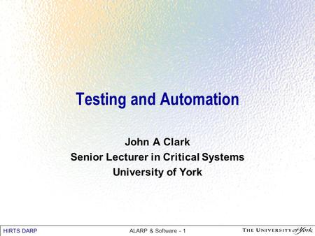 HIRTS DARP ALARP & Software - 1 Testing and Automation John A Clark Senior Lecturer in Critical Systems University of York.