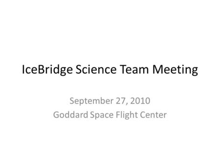 IceBridge Science Team Meeting September 27, 2010 Goddard Space Flight Center.