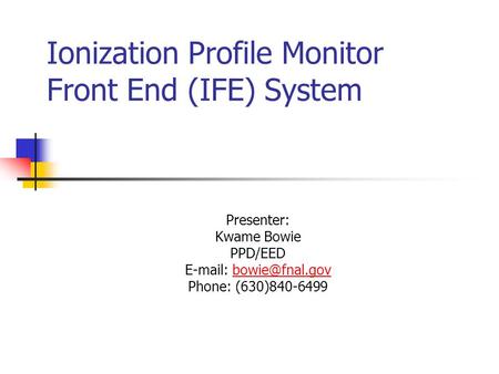 Ionization Profile Monitor Front End (IFE) System Presenter: Kwame Bowie PPD/EED   Phone: (630)840-6499.