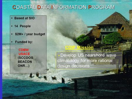 CDIP Mission Based at SIO 14 People $2M+ / year budget Funded by: CDBW USACE (SCCOOS BEACON ONR…) Develop US nearshore wave climatology for more rational.