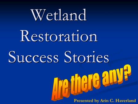 Wetland Restoration Success Stories Presented by Arin C. Haverland.