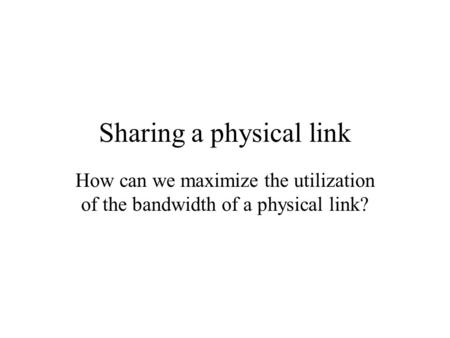 Sharing a physical link How can we maximize the utilization of the bandwidth of a physical link?