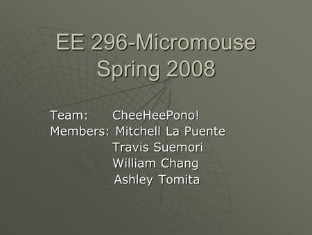 EE 296-Micromouse Spring 2008 Team: CheeHeePono! Members: Mitchell La Puente Travis Suemori Travis Suemori William Chang William Chang Ashley Tomita Ashley.