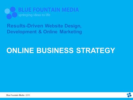 ONLINE BUSINESS STRATEGY Blue Fountain Media | 2010 Results-Driven Website Design, Development & Online Marketing.