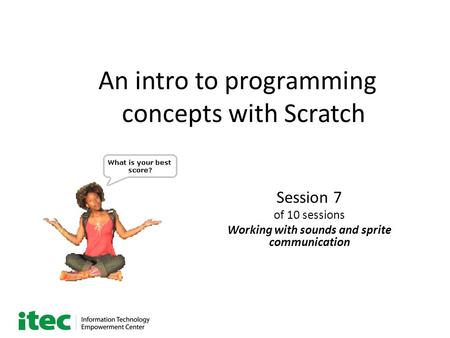 An intro to programming concepts with Scratch Session 7 of 10 sessions Working with sounds and sprite communication.
