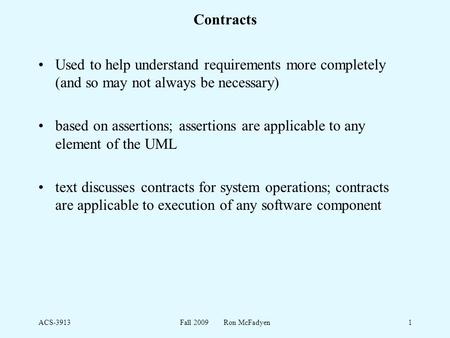 ACS-3913Fall 2009 Ron McFadyen1 Contracts Used to help understand requirements more completely (and so may not always be necessary) based on assertions;