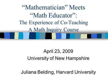 “Mathematician” Meets “Math Educator”: The Experience of Co-Teaching A Math Inquiry Course April 23, 2009 University of New Hampshire Juliana Belding,