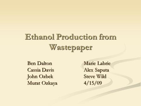 Ethanol Production from Wastepaper Ben DaltonMarie Labrie Cassia DavisAlex Saputa John OzbekSteve Wild Murat Ozkaya4/15/09.