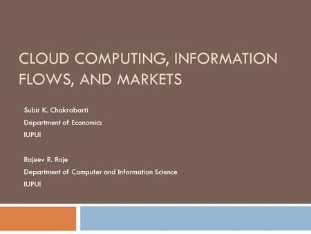 CLOUD COMPUTING, INFORMATION FLOWS, AND MARKETS Subir K. Chakrabarti Department of Economics IUPUI Rajeev R. Raje Department of Computer and Information.