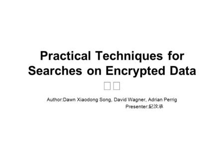 Practical Techniques for Searches on Encrypted Data Author:Dawn Xiaodong Song, David Wagner, Adrian Perrig Presenter: 紀汶承.