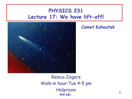 PHY 231 1 PHYSICS 231 Lecture 17: We have lift-off! Remco Zegers Walk-in hour:Tue 4-5 pm Helproom Comet Kohoutek.