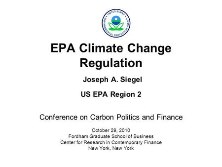 EPA Climate Change Regulation Joseph A. Siegel US EPA Region 2 Conference on Carbon Politics and Finance October 29, 2010 Fordham Graduate School of Business.