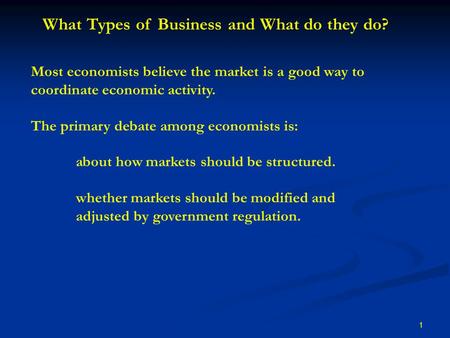 1 What Types of Business and What do they do? Most economists believe the market is a good way to coordinate economic activity. The primary debate among.