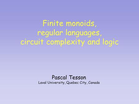 Finite monoids, regular languages, circuit complexity and logic Pascal Tesson Laval University, Quebec City, Canada.