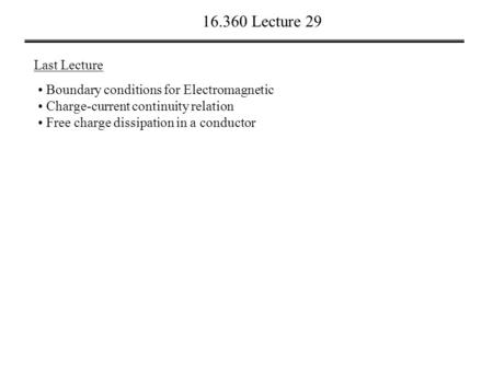 16.360 Lecture 29 Last Lecture Boundary conditions for Electromagnetic Charge-current continuity relation Free charge dissipation in a conductor.
