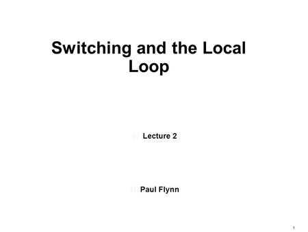 1 Lecture 2 Paul Flynn Switching and the Local Loop.