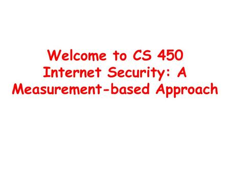 Welcome to CS 450 Internet Security: A Measurement-based Approach.